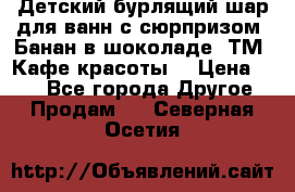 Детский бурлящий шар для ванн с сюрпризом «Банан в шоколаде» ТМ «Кафе красоты» › Цена ­ 94 - Все города Другое » Продам   . Северная Осетия